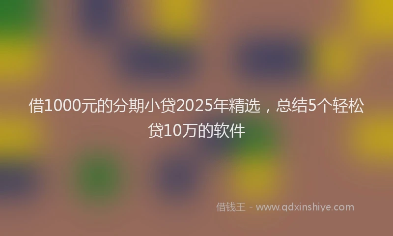 借1000元的分期小贷2025年精选，总结5个轻松贷10万的软件