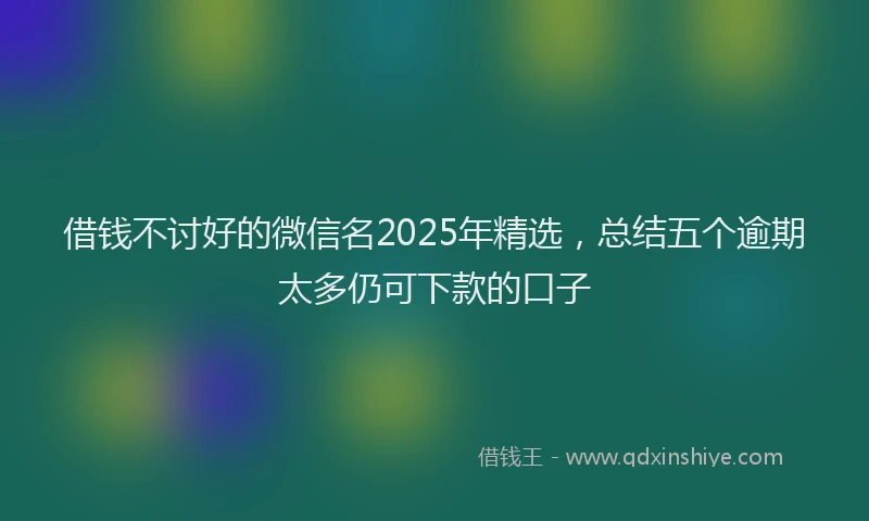 借钱不讨好的微信名2025年精选，总结五个逾期太多仍可下款的口子