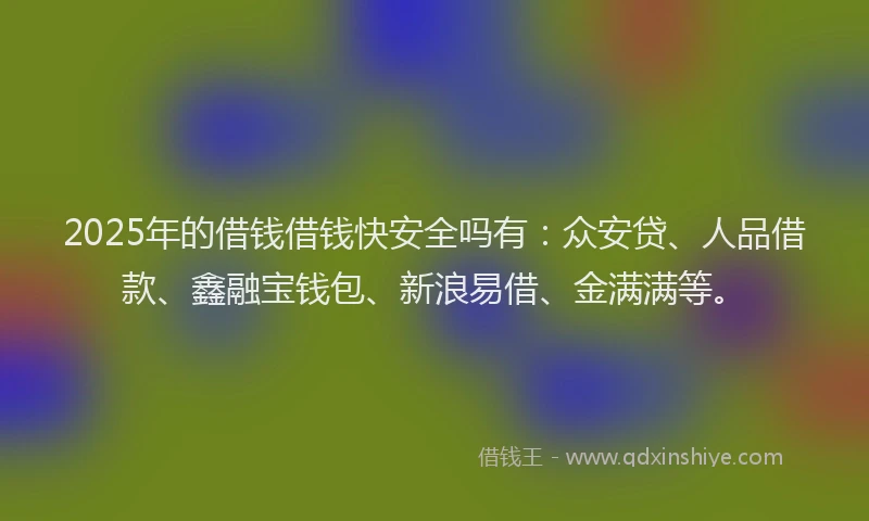 2025年的借钱借钱快安全吗有：众安贷、人品借款、鑫融宝钱包、新浪易借、金满满等。