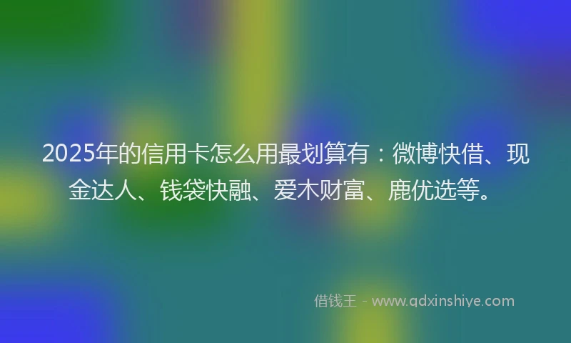 2025年的信用卡怎么用最划算有：微博快借、现金达人、钱袋快融、爱木财富、鹿优选等。