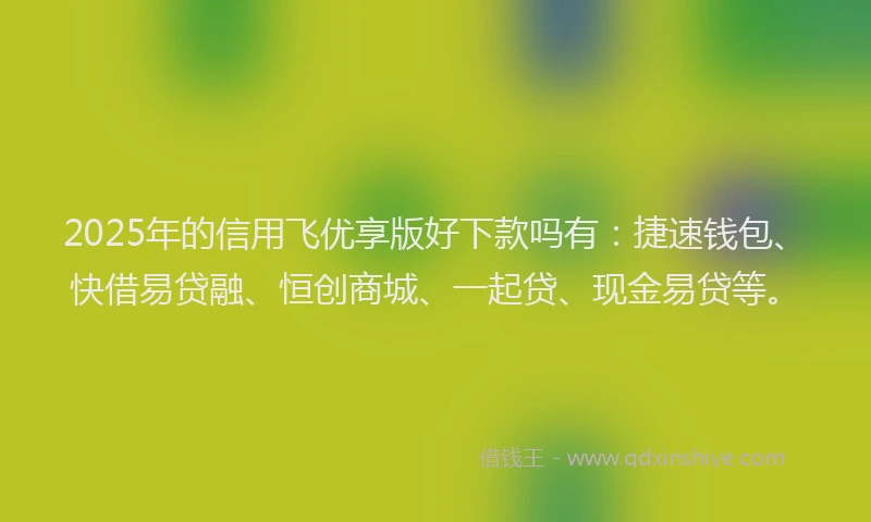 2025年的信用飞优享版好下款吗有：捷速钱包、快借易贷融、恒创商城、一起贷、现金易贷等。