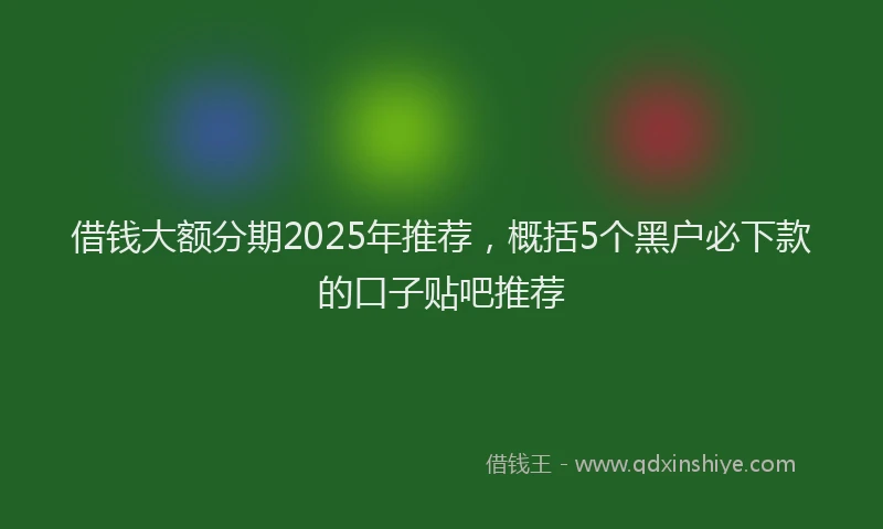 借钱大额分期2025年推荐，概括5个黑户必下款的口子贴吧推荐