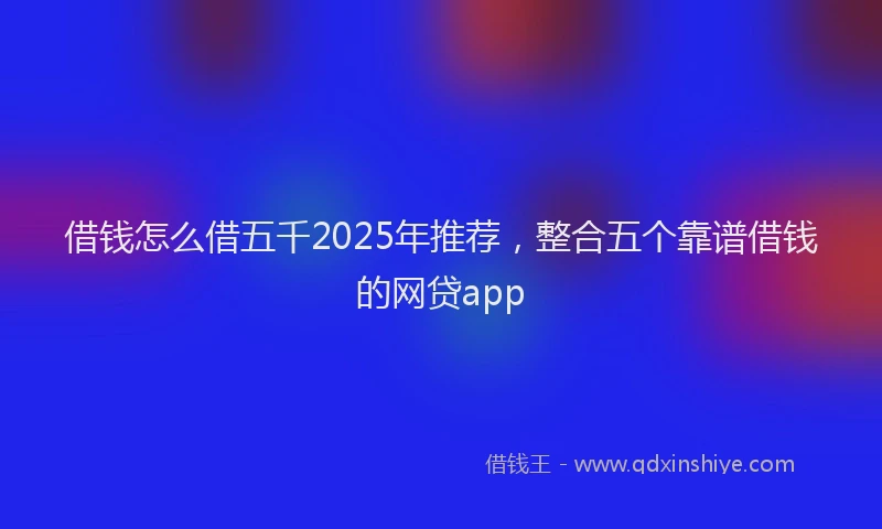 借钱怎么借五千2025年推荐，整合五个靠谱借钱的网贷app
