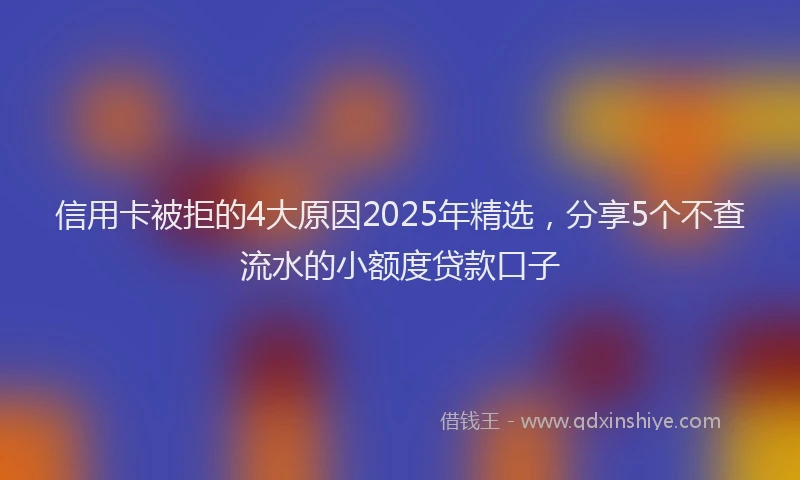 信用卡被拒的4大原因2025年精选，分享5个不查流水的小额度贷款口子