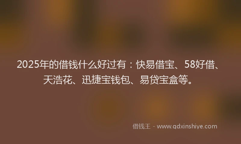 2025年的借钱什么好过有：快易借宝、58好借、天浩花、迅捷宝钱包、易贷宝盒等。