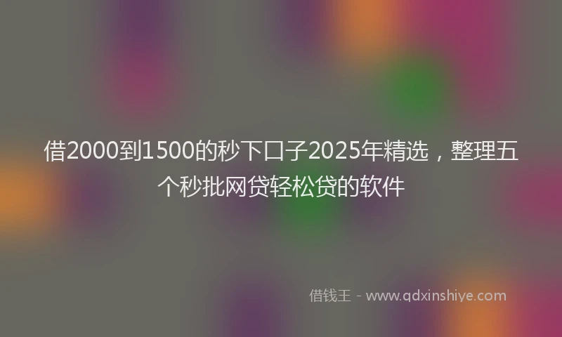 借2000到1500的秒下口子2025年精选，整理五个秒批网贷轻松贷的软件