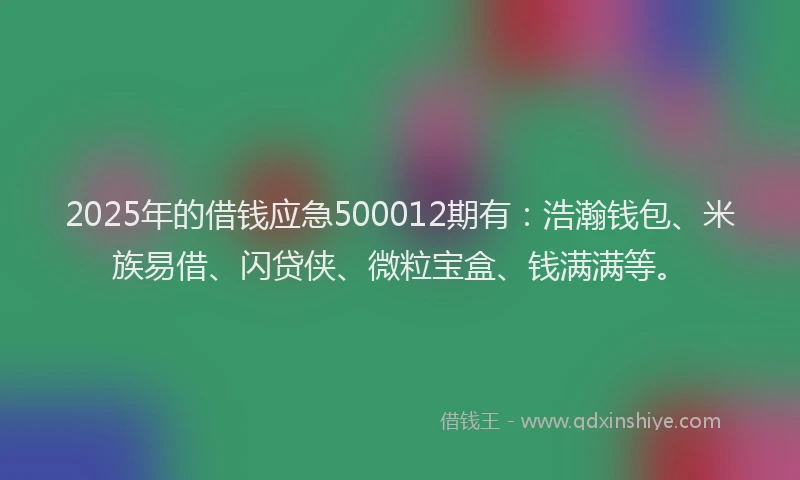 2025年的借钱应急500012期有：浩瀚钱包、米族易借、闪贷侠、微粒宝盒、钱满满等。