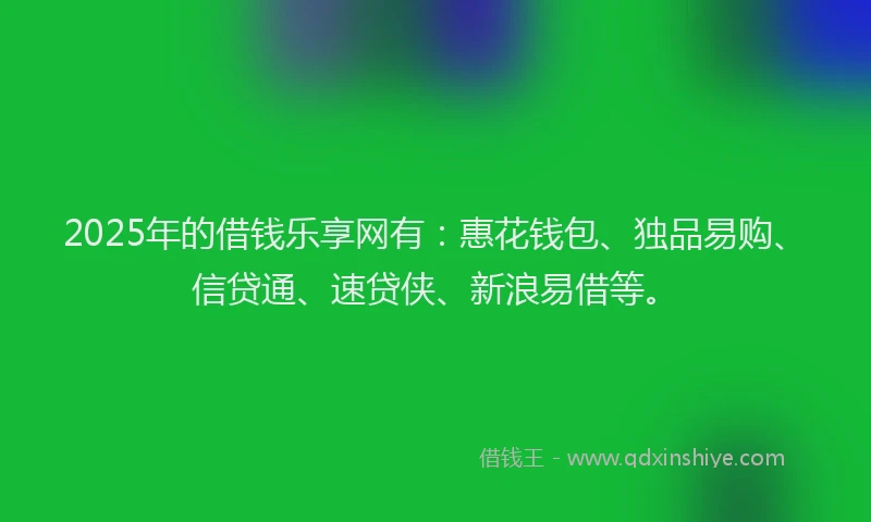 2025年的借钱乐享网有：惠花钱包、独品易购、信贷通、速贷侠、新浪易借等。