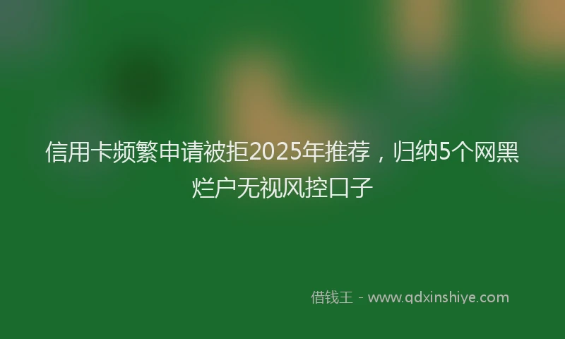 信用卡频繁申请被拒2025年推荐，归纳5个网黑烂户无视风控口子
