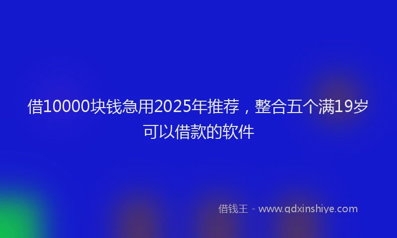 借10000块钱急用2025年推荐，整合五个满19岁可以借款的软件