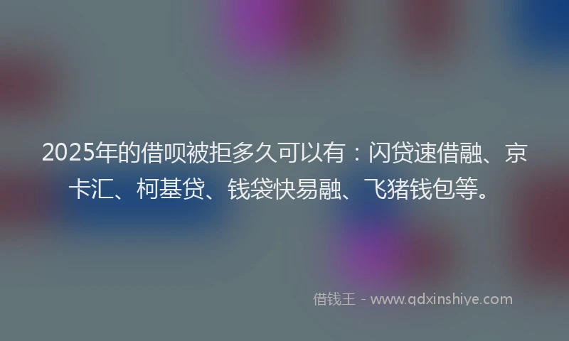 2025年的借呗被拒多久可以有：闪贷速借融、京卡汇、柯基贷、钱袋快易融、飞猪钱包等。