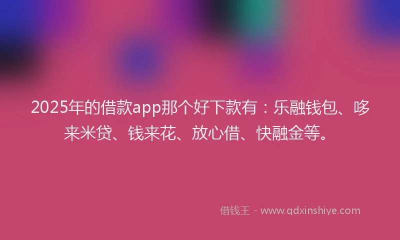 2025年的借款app那个好下款有:乐融钱包、哆来米贷、钱来花、放心借、快融金等。