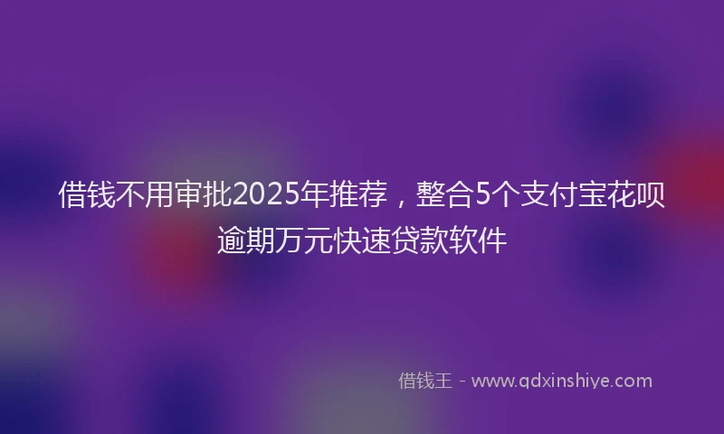 借钱不用审批2025年推荐，整合5个支付宝花呗逾期万元快速贷款软件
