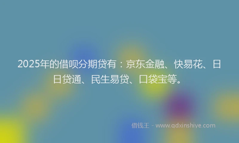 2025年的借呗分期贷有：京东金融、快易花、日日贷通、民生易贷、口袋宝等。