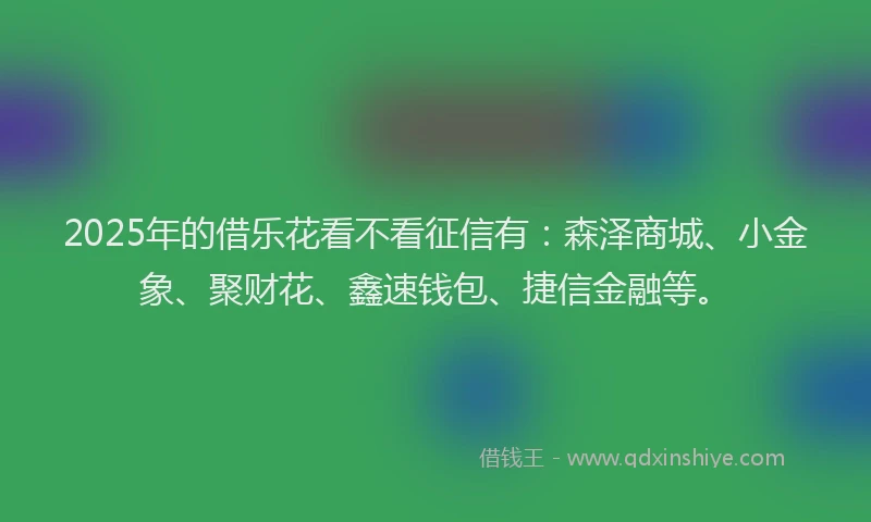 2025年的借乐花看不看征信有：森泽商城、小金象、聚财花、鑫速钱包、捷信金融等。