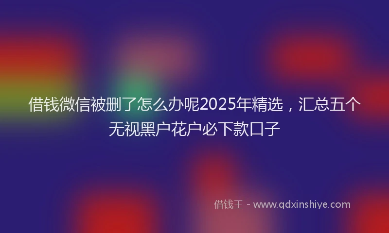 借钱微信被删了怎么办呢2025年精选，汇总五个无视黑户花户必下款口子