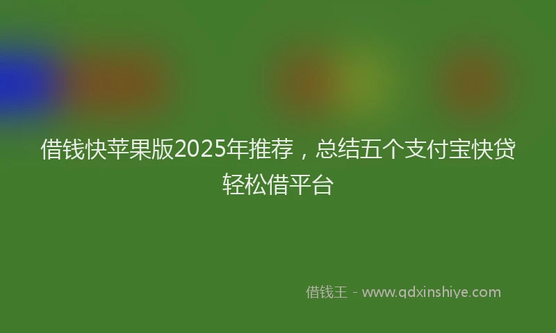 借钱快苹果版2025年推荐，总结五个支付宝快贷轻松借平台