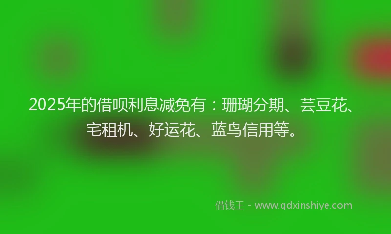 2025年的借呗利息减免有：珊瑚分期、芸豆花、宅租机、好运花、蓝鸟信用等。