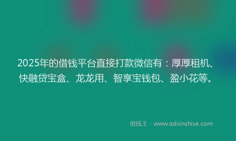 2025年的借钱平台直接打款微信有:厚厚租机、快融贷宝盒、龙龙用、智享宝钱包、盈小花等。