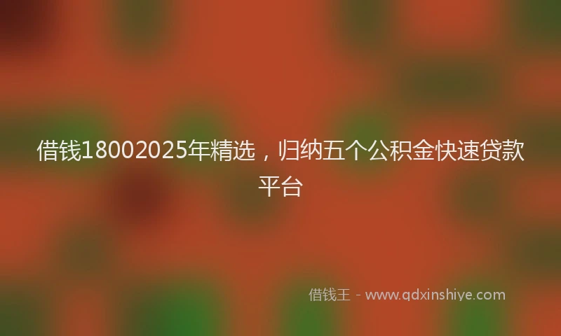 借钱18002025年精选，归纳五个公积金快速贷款平台
