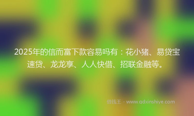 2025年的信而富下款容易吗有：花小猪、易贷宝速贷、龙龙享、人人快借、招联金融等。