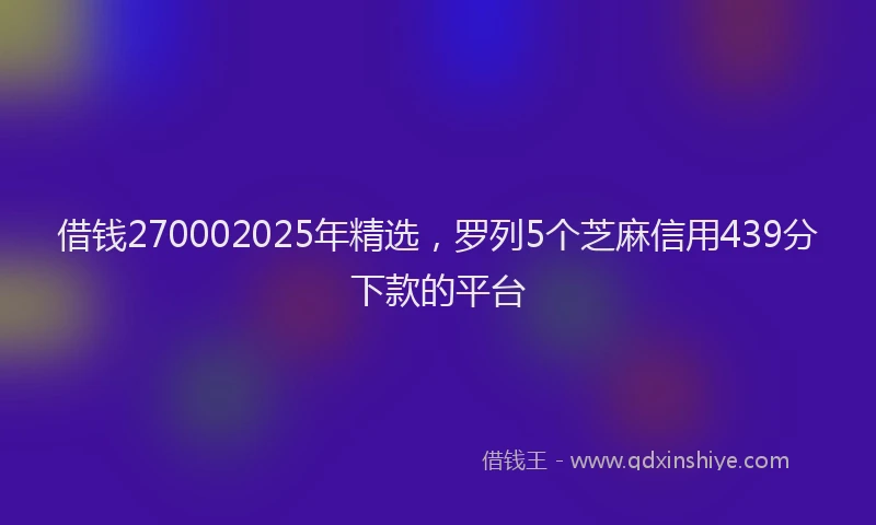 借钱270002025年精选，罗列5个芝麻信用439分下款的平台