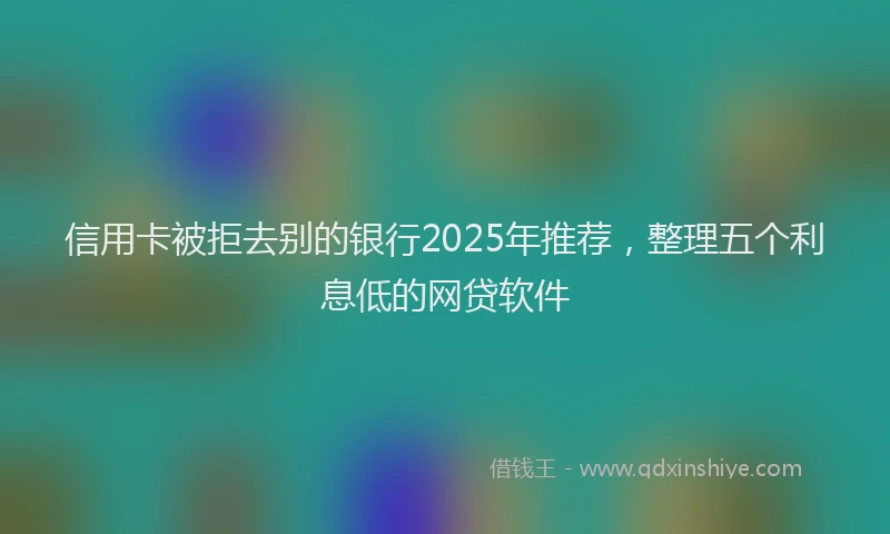 信用卡被拒去别的银行2025年推荐，整理五个利息低的网贷软件