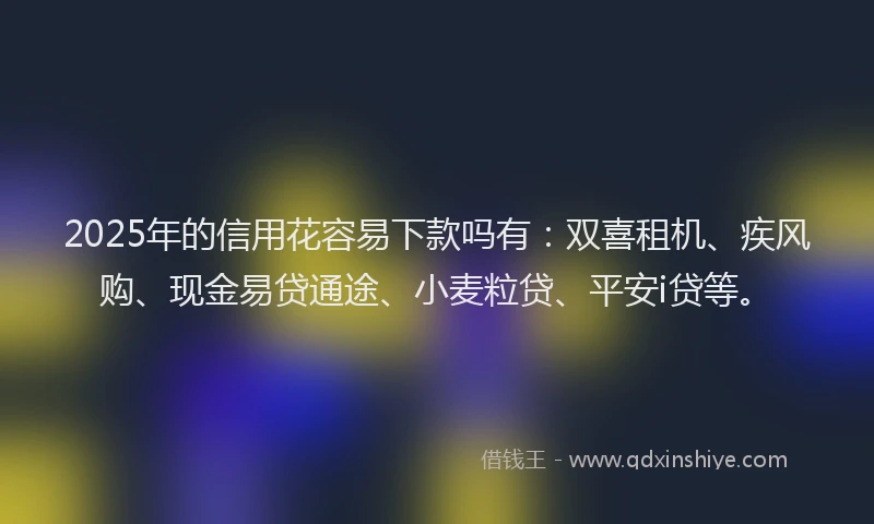 2025年的信用花容易下款吗有：双喜租机、疾风购、现金易贷通途、小麦粒贷、平安i贷等。