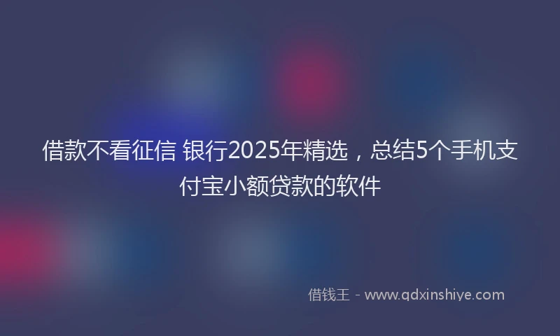 借款不看征信 银行2025年精选，总结5个手机支付宝小额贷款的软件