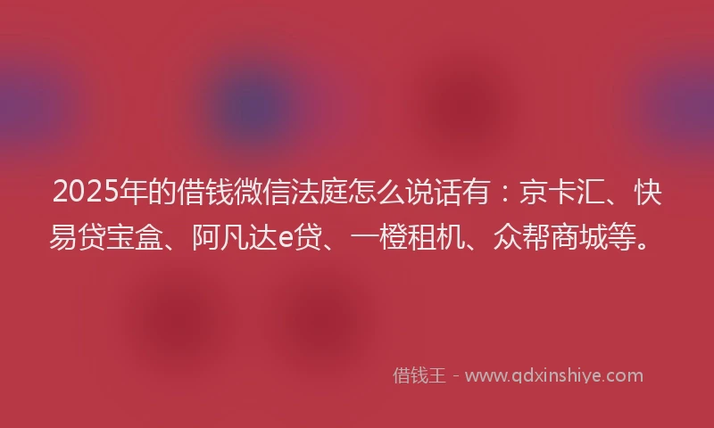 2025年的借钱微信法庭怎么说话有：京卡汇、快易贷宝盒、阿凡达e贷、一橙租机、众帮商城等。