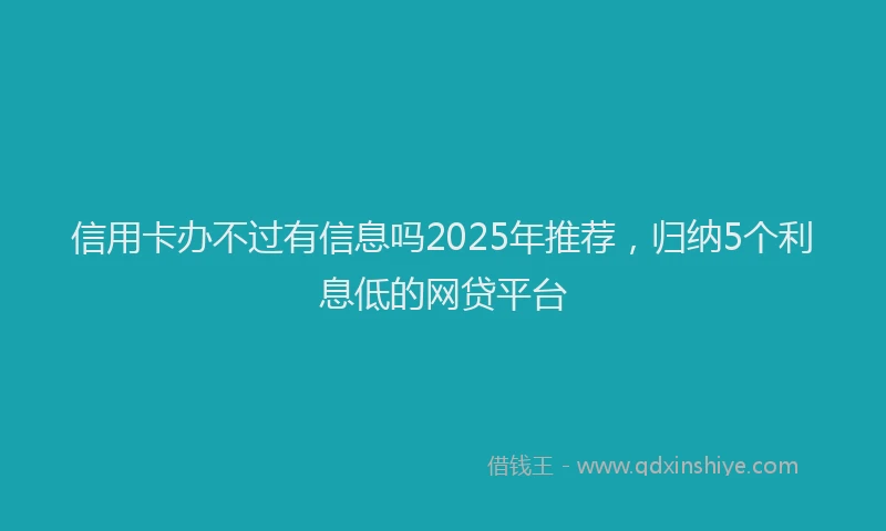 信用卡办不过有信息吗2025年推荐，归纳5个利息低的网贷平台