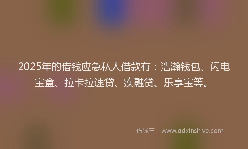2025年的借钱应急私人借款有：浩瀚钱包、闪电宝盒、拉卡拉速贷、疾融贷、乐享宝等。
