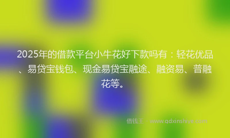2025年的借款平台小牛花好下款吗有：轻花优品、易贷宝钱包、现金易贷宝融途、融资易、普融花等。