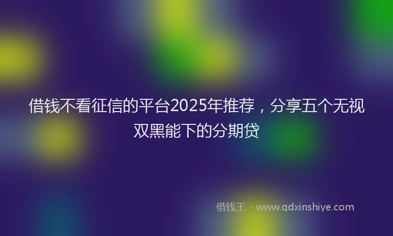 借钱不看征信的平台2025年推荐，分享五个无视双黑能下的分期贷