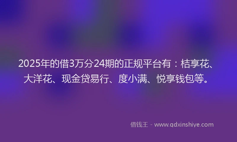 2025年的借3万分24期的正规平台有：桔享花、大洋花、现金贷易行、度小满、悦享钱包等。