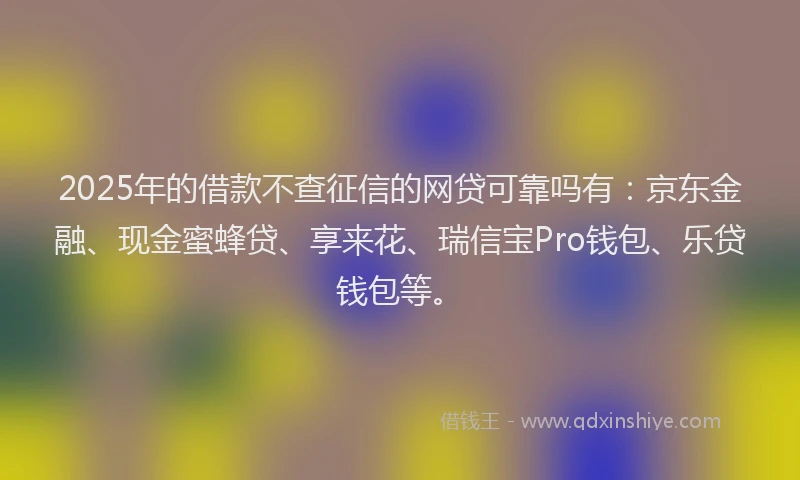 2025年的借款不查征信的网贷可靠吗有：京东金融、现金蜜蜂贷、享来花、瑞信宝Pro钱包、乐贷钱包等。