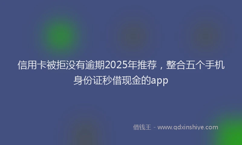 信用卡被拒没有逾期2025年推荐，整合五个手机身份证秒借现金的app