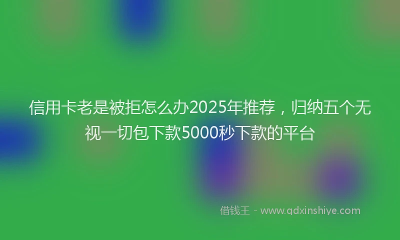 信用卡老是被拒怎么办2025年推荐，归纳五个无视一切包下款5000秒下款的平台