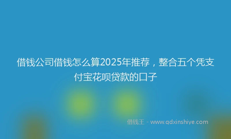 借钱公司借钱怎么算2025年推荐，整合五个凭支付宝花呗贷款的口子