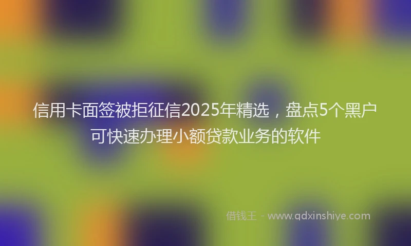 信用卡面签被拒征信2025年精选，盘点5个黑户可快速办理小额贷款业务的软件