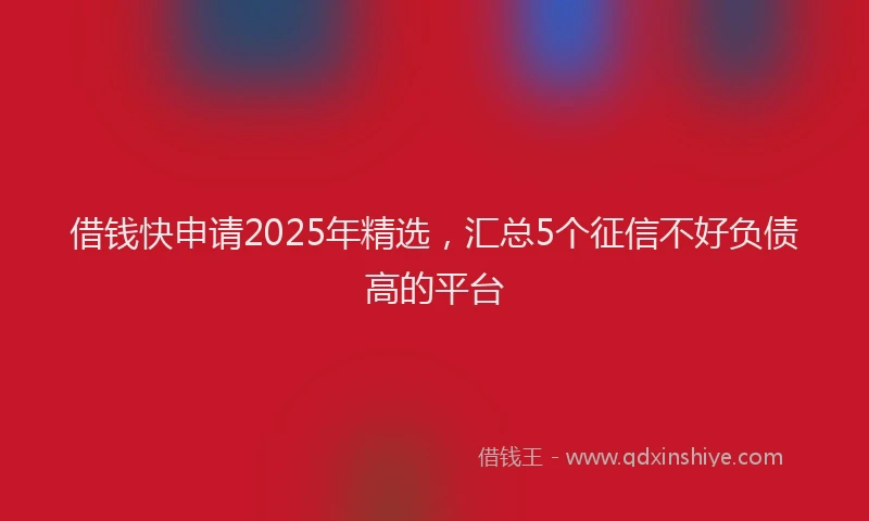 借钱快申请2025年精选，汇总5个征信不好负债高的平台