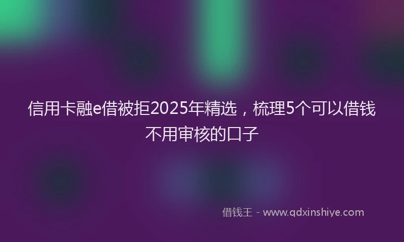 信用卡融e借被拒2025年精选，梳理5个可以借钱不用审核的口子