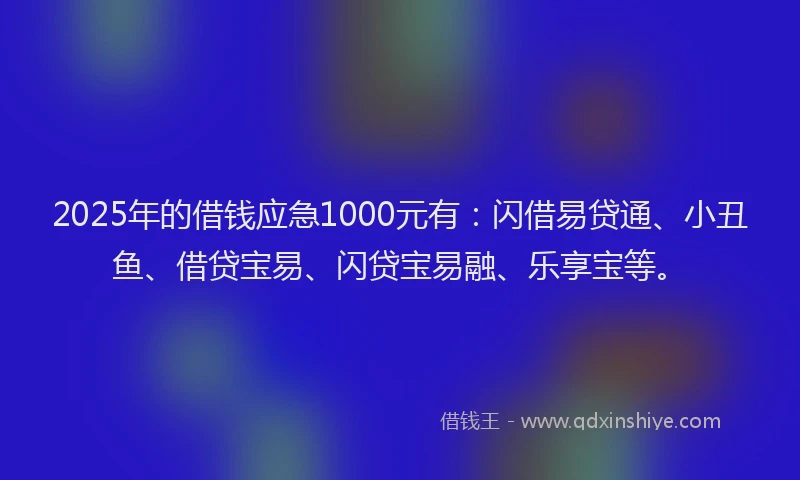 2025年的借钱应急1000元有：闪借易贷通、小丑鱼、借贷宝易、闪贷宝易融、乐享宝等。