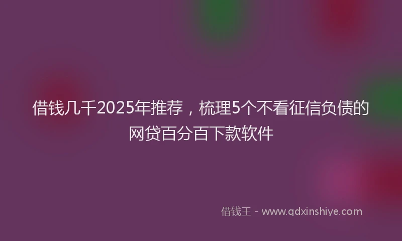 借钱几千2025年推荐,梳理5个不看征信负债的网贷百分百下款软件