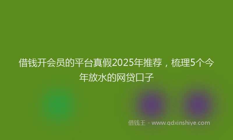 借钱开会员的平台真假2025年推荐，梳理5个今年放水的网贷口子