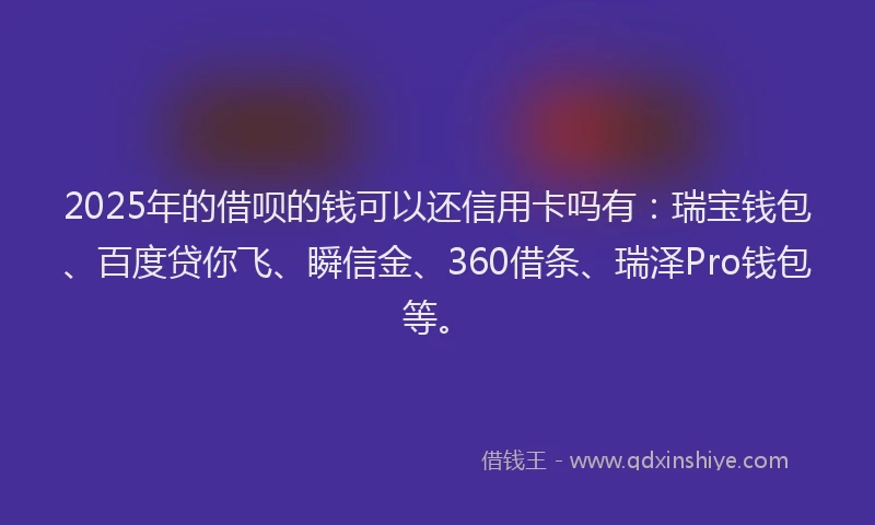 2025年的借呗的钱可以还信用卡吗有：瑞宝钱包、百度贷你飞、瞬信金、360借条、瑞泽Pro钱包等。