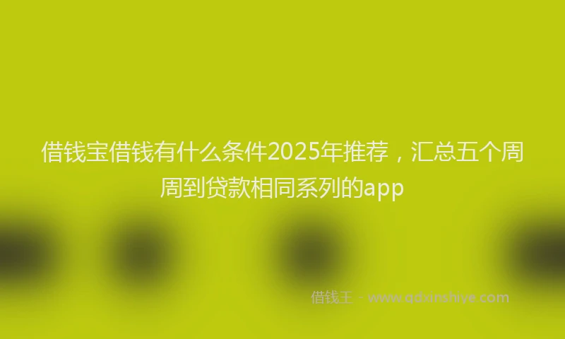 借钱宝借钱有什么条件2025年推荐，汇总五个周周到贷款相同系列的app