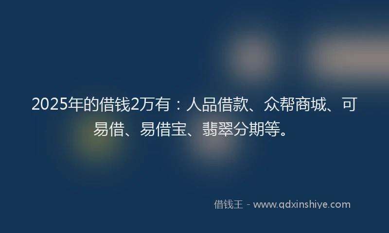 2025年的借钱2万有：人品借款、众帮商城、可易借、易借宝、翡翠分期等。