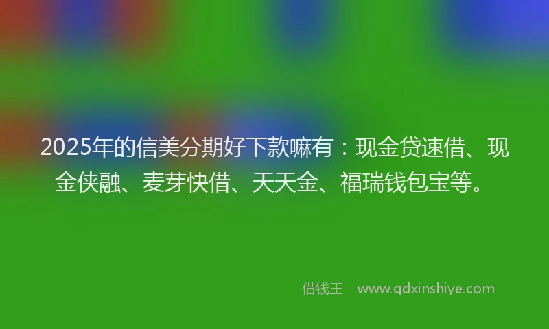 2025年的信美分期好下款嘛有：现金贷速借、现金侠融、麦芽快借、天天金、福瑞钱包宝等。