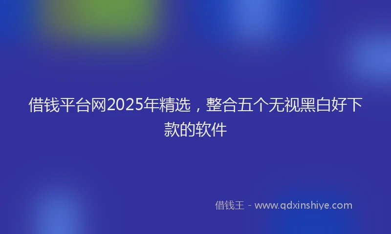 借钱平台网2025年精选，整合五个无视黑白好下款的软件